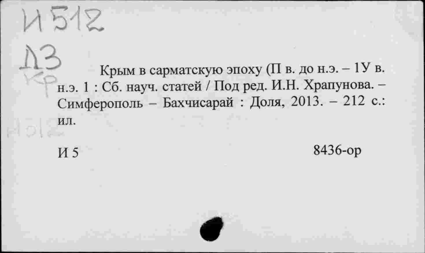 ﻿A3
Крым в сарматскую эпоху (П в. до н.э. - 1У в.
н.э. 1 : Сб. науч, статей / Под ред. И.Н. Храпунова. -Симферополь - Бахчисарай : Доля, 2013. - 212 с.:
ил.
И5
8436-ор